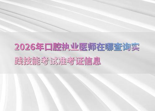 2026年口腔执业医师在哪查询实践技能考试准考证信息
